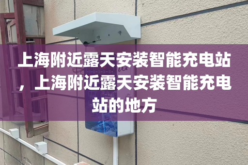 上海附近露天安装智能充电站，上海附近露天安装智能充电站的地方