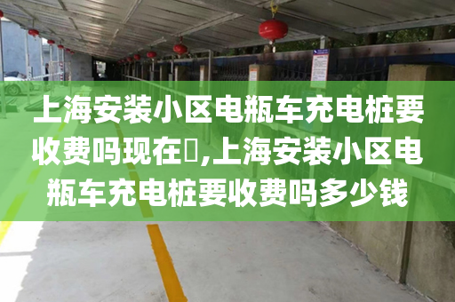 上海安装小区电瓶车充电桩要收费吗现在​,上海安装小区电瓶车充电桩要收费吗多少钱