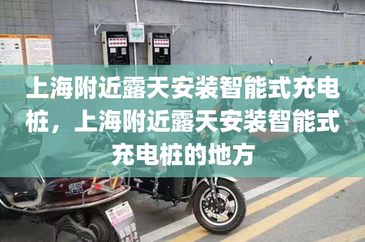 上海附近露天安装智能式充电桩，上海附近露天安装智能式充电桩的地方