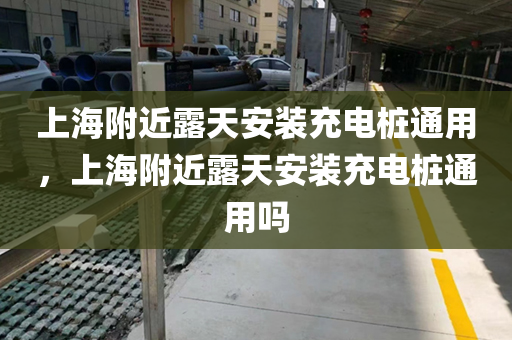 上海附近露天安装充电桩通用，上海附近露天安装充电桩通用吗