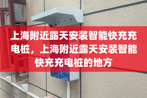 上海附近露天安装智能快充充电桩，上海附近露天安装智能快充充电桩的地方