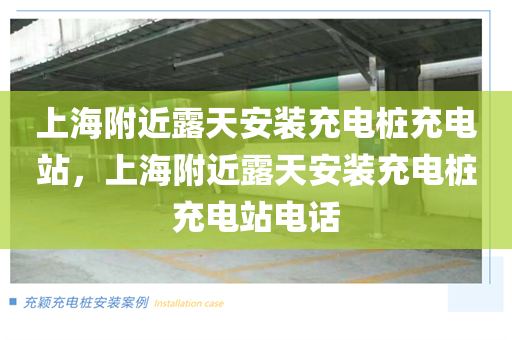 上海附近露天安装充电桩充电站，上海附近露天安装充电桩充电站电话