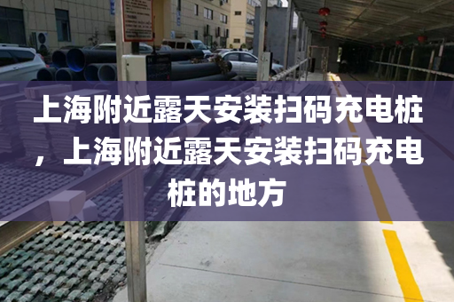 上海附近露天安装扫码充电桩，上海附近露天安装扫码充电桩的地方