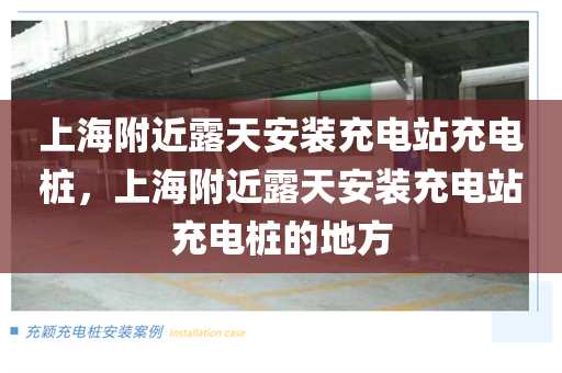 上海附近露天安装充电站充电桩，上海附近露天安装充电站充电桩的地方