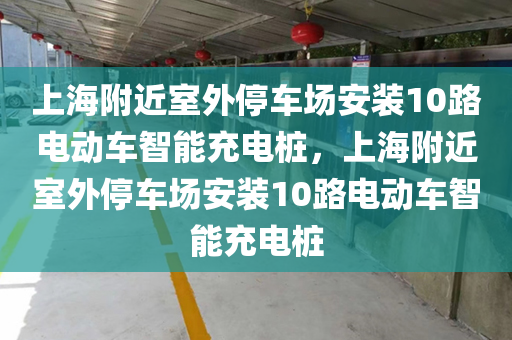 上海附近室外停车场安装10路电动车智能充电桩，上海附近室外停车场安装10路电动车智能充电桩