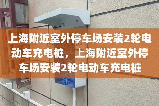 上海附近室外停车场安装2轮电动车充电桩，上海附近室外停车场安装2轮电动车充电桩