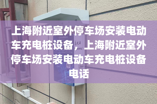 上海附近室外停车场安装电动车充电桩设备，上海附近室外停车场安装电动车充电桩设备电话