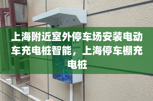 上海附近室外停车场安装电动车充电桩智能，上海停车棚充电桩