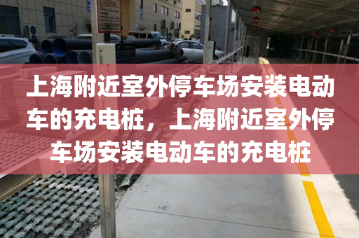 上海附近室外停车场安装电动车的充电桩，上海附近室外停车场安装电动车的充电桩