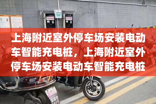 上海附近室外停车场安装电动车智能充电桩，上海附近室外停车场安装电动车智能充电桩