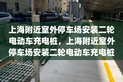 上海附近室外停车场安装二轮电动车充电桩，上海附近室外停车场安装二轮电动车充电桩