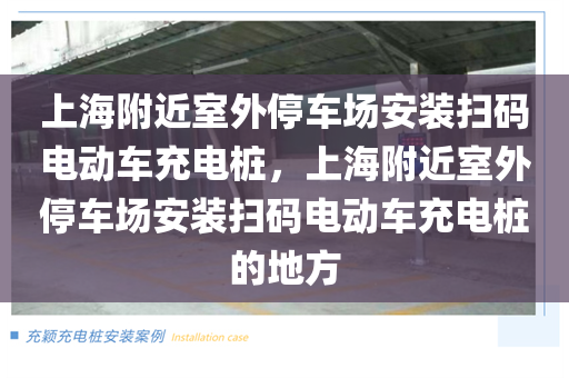 上海附近室外停车场安装扫码电动车充电桩，上海附近室外停车场安装扫码电动车充电桩的地方