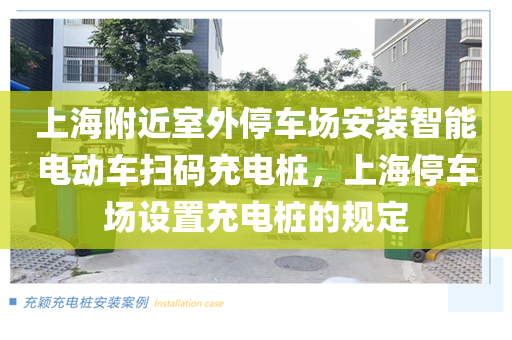 上海附近室外停车场安装智能电动车扫码充电桩，上海停车场设置充电桩的规定