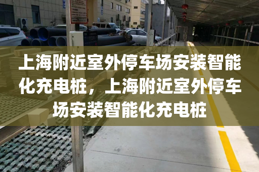 上海附近室外停车场安装智能化充电桩，上海附近室外停车场安装智能化充电桩