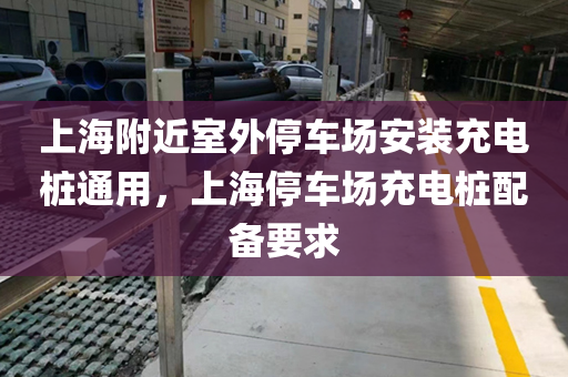 上海附近室外停车场安装充电桩通用，上海停车场充电桩配备要求