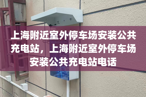 上海附近室外停车场安装公共充电站，上海附近室外停车场安装公共充电站电话