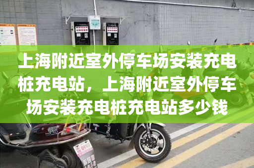 上海附近室外停车场安装充电桩充电站，上海附近室外停车场安装充电桩充电站多少钱
