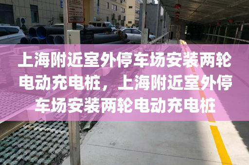 上海附近室外停车场安装两轮电动充电桩，上海附近室外停车场安装两轮电动充电桩