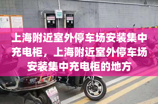 上海附近室外停车场安装集中充电柜，上海附近室外停车场安装集中充电柜的地方