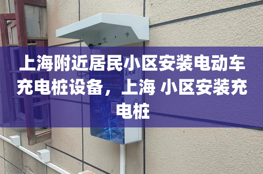 上海附近居民小区安装电动车充电桩设备，上海 小区安装充电桩