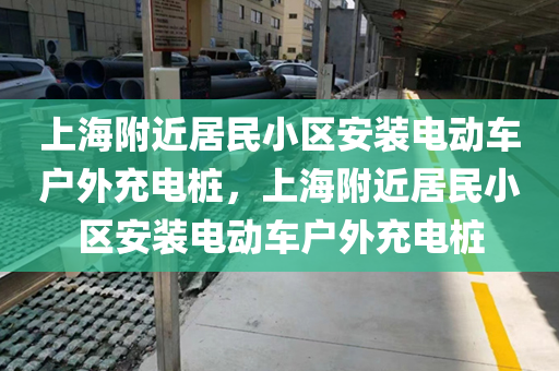 上海附近居民小区安装电动车户外充电桩，上海附近居民小区安装电动车户外充电桩