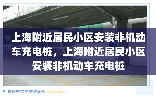 上海附近居民小区安装非机动车充电桩，上海附近居民小区安装非机动车充电桩