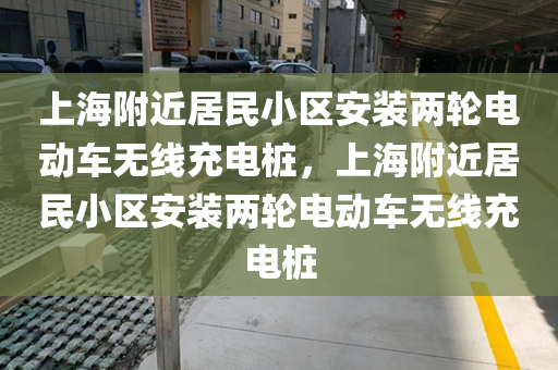 上海附近居民小区安装两轮电动车无线充电桩，上海附近居民小区安装两轮电动车无线充电桩