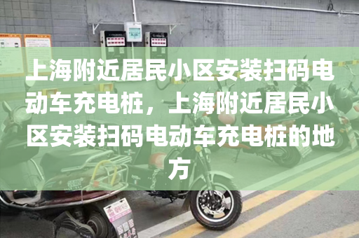 上海附近居民小区安装扫码电动车充电桩，上海附近居民小区安装扫码电动车充电桩的地方