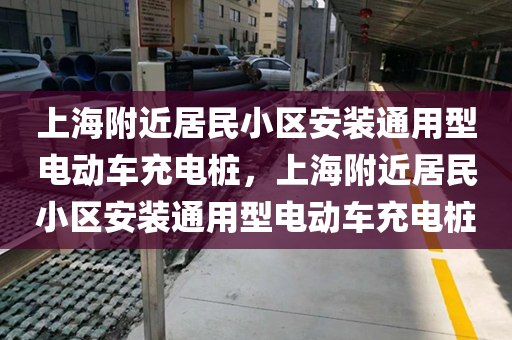 上海附近居民小区安装通用型电动车充电桩，上海附近居民小区安装通用型电动车充电桩