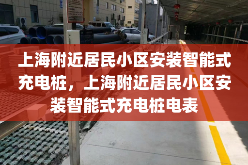 上海附近居民小区安装智能式充电桩，上海附近居民小区安装智能式充电桩电表