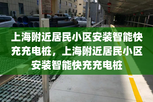 上海附近居民小区安装智能快充充电桩，上海附近居民小区安装智能快充充电桩