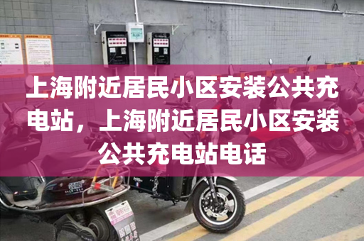上海附近居民小区安装公共充电站，上海附近居民小区安装公共充电站电话