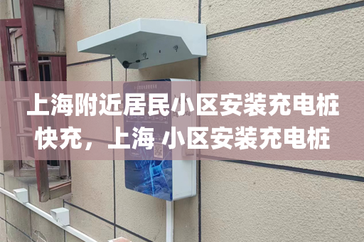 上海附近居民小区安装充电桩快充，上海 小区安装充电桩