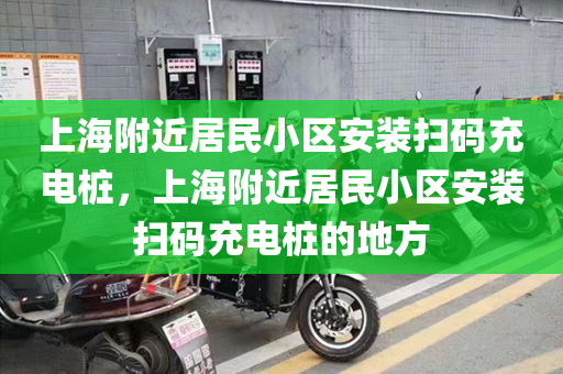 上海附近居民小区安装扫码充电桩，上海附近居民小区安装扫码充电桩的地方