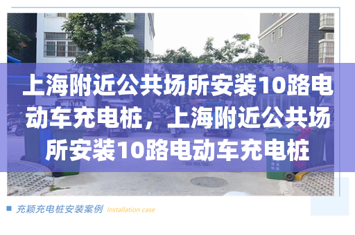 上海附近公共场所安装10路电动车充电桩，上海附近公共场所安装10路电动车充电桩