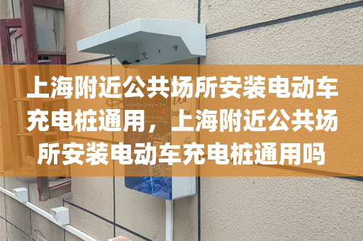 上海附近公共场所安装电动车充电桩通用，上海附近公共场所安装电动车充电桩通用吗