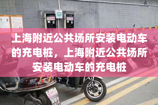 上海附近公共场所安装电动车的充电桩，上海附近公共场所安装电动车的充电桩