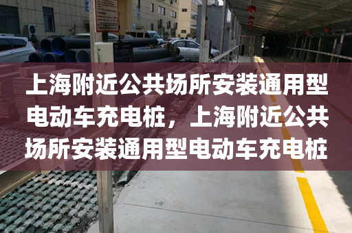 上海附近公共场所安装通用型电动车充电桩，上海附近公共场所安装通用型电动车充电桩