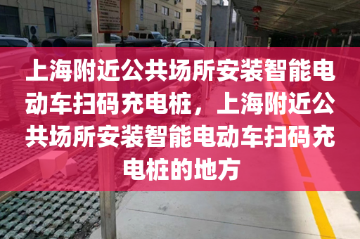 上海附近公共场所安装智能电动车扫码充电桩，上海附近公共场所安装智能电动车扫码充电桩的地方