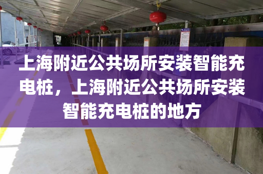 上海附近公共场所安装智能充电桩，上海附近公共场所安装智能充电桩的地方