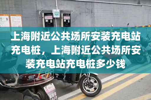 上海附近公共场所安装充电站充电桩，上海附近公共场所安装充电站充电桩多少钱