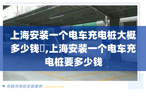 上海安装一个电车充电桩大概多少钱​,上海安装一个电车充电桩要多少钱