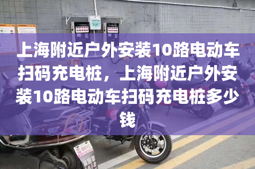 上海附近户外安装10路电动车扫码充电桩，上海附近户外安装10路电动车扫码充电桩多少钱