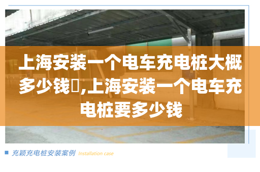 上海安装一个电车充电桩大概多少钱​,上海安装一个电车充电桩要多少钱