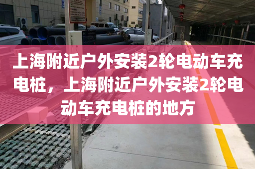 上海附近户外安装2轮电动车充电桩，上海附近户外安装2轮电动车充电桩的地方