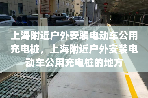 上海附近户外安装电动车公用充电桩，上海附近户外安装电动车公用充电桩的地方