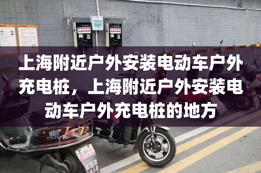 上海附近户外安装电动车户外充电桩，上海附近户外安装电动车户外充电桩的地方