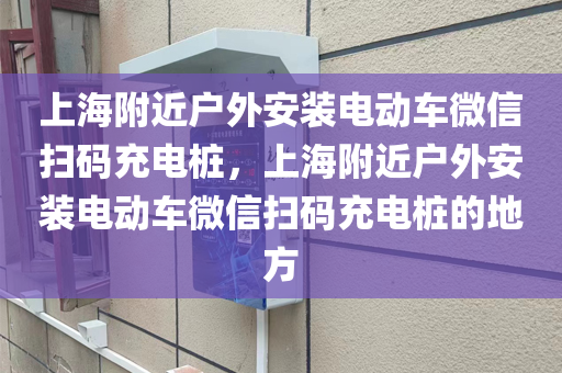 上海附近户外安装电动车微信扫码充电桩，上海附近户外安装电动车微信扫码充电桩的地方