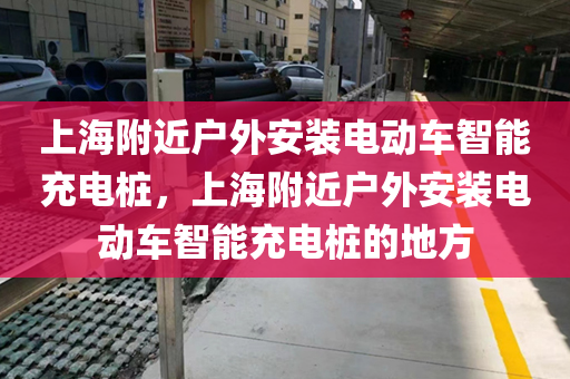 上海附近户外安装电动车智能充电桩，上海附近户外安装电动车智能充电桩的地方