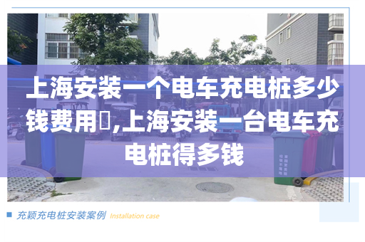 上海安装一个电车充电桩多少钱费用​,上海安装一台电车充电桩得多钱